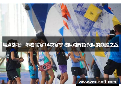 焦点战报：攀岩联赛14决赛宁波队对阵绍兴队的巅峰之战